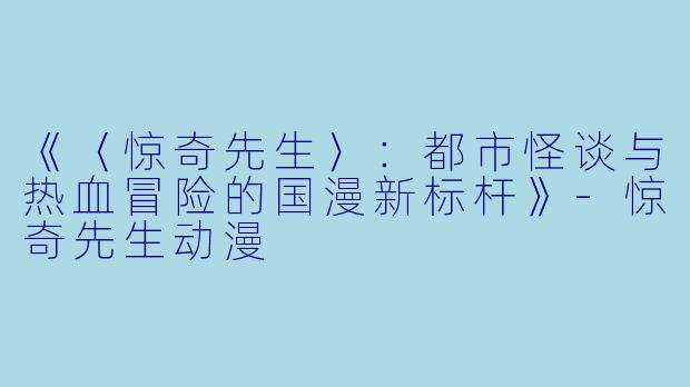 《〈惊奇先生〉：都市怪谈与热血冒险的国漫新标杆》-惊奇先生动漫