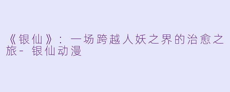 《银仙》：一场跨越人妖之界的治愈之旅-银仙动漫