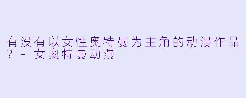 有没有以女性奥特曼为主角的动漫作品？-女奥特曼动漫