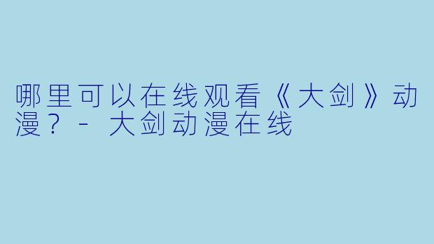 哪里可以在线观看《大剑》动漫？-大剑动漫在线