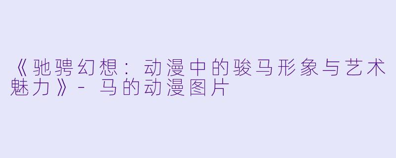 《驰骋幻想：动漫中的骏马形象与艺术魅力》-马的动漫图片