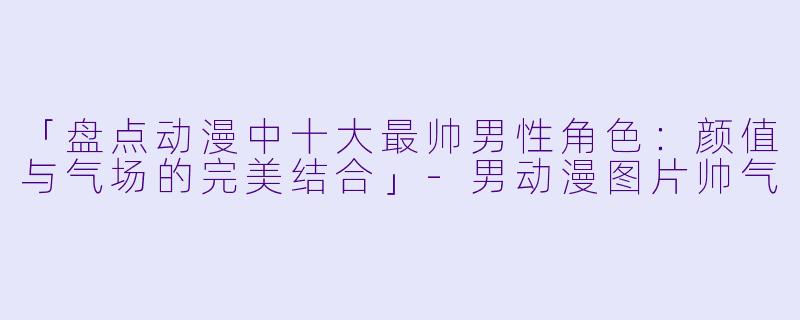 「盘点动漫中十大最帅男性角色：颜值与气场的完美结合」-男动漫图片帅气