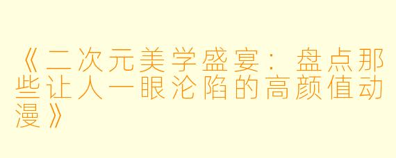 《二次元美学盛宴：盘点那些让人一眼沦陷的高颜值动漫》