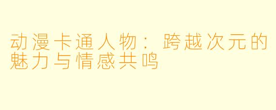 动漫卡通人物：跨越次元的魅力与情感共鸣