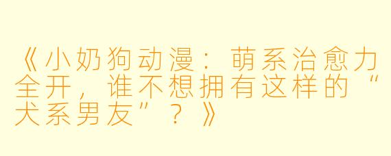 《小奶狗动漫:萌系治愈力全开,谁不想拥有这样的“犬系男友”?》