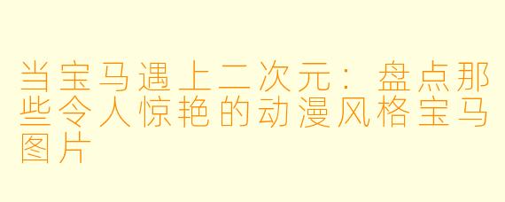 当宝马遇上二次元：盘点那些令人惊艳的动漫风格宝马图片