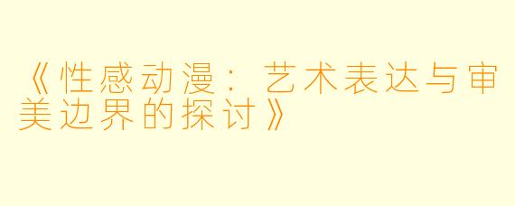 《性感动漫：艺术表达与审美边界的探讨》