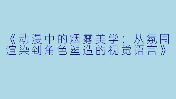 《动漫中的烟雾美学：从氛围渲染到角色塑造的视觉语言》