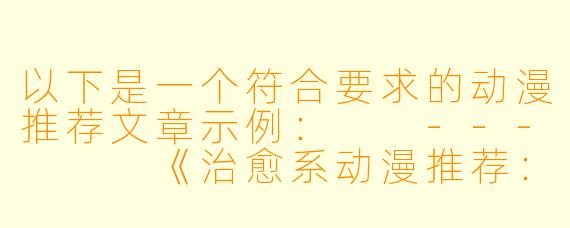 以下是一个符合要求的动漫推荐文章示例：

---


《治愈系动漫推荐：5部温暖心灵的佳作盘点》