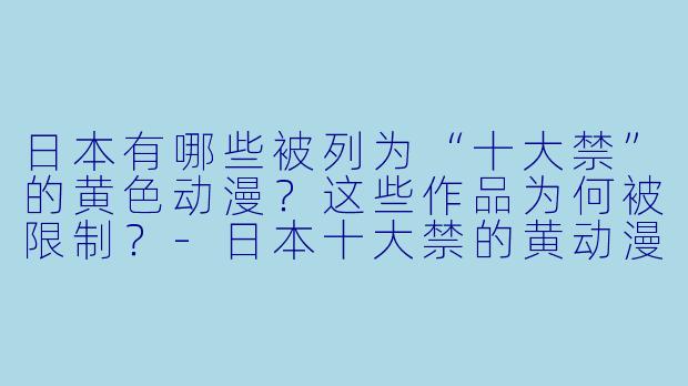 日本有哪些被列为“十大禁”的黄色动漫？这些作品为何被限制？-日本十大禁的黄动漫