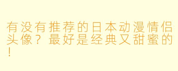 有没有推荐的日本动漫情侣头像？最好是经典又甜蜜的！