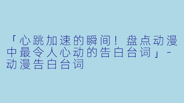 「心跳加速的瞬间！盘点动漫中最令人心动的告白台词」-动漫告白台词
