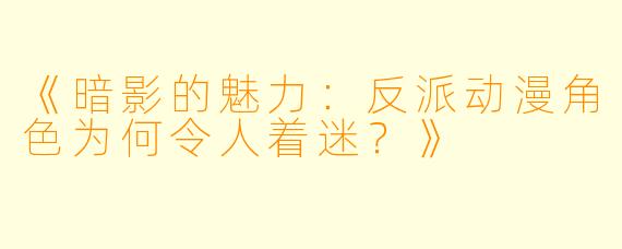 《暗影的魅力：反派动漫角色为何令人着迷？》