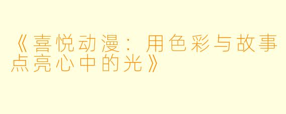 《喜悦动漫：用色彩与故事点亮心中的光》