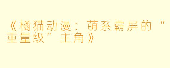 《橘猫动漫：萌系霸屏的“重量级”主角》