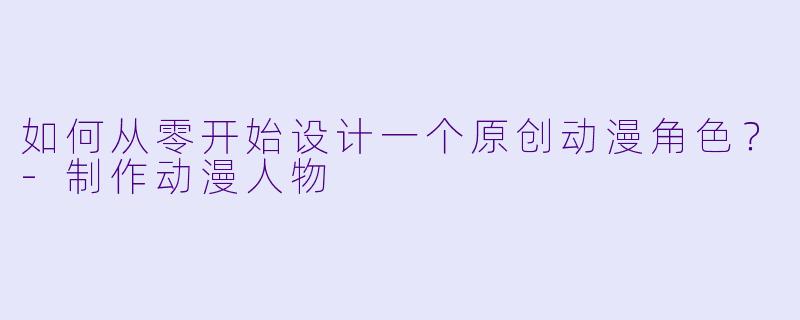 如何从零开始设计一个原创动漫角色？-制作动漫人物