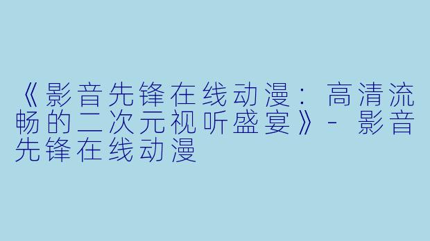 《影音先锋在线动漫：高清流畅的二次元视听盛宴》-影音先锋在线动漫