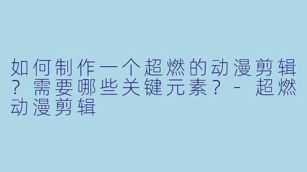 如何制作一个超燃的动漫剪辑?需要哪些关键元素?