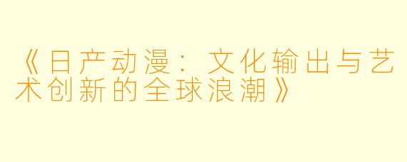 《日产动漫：文化输出与艺术创新的全球浪潮》