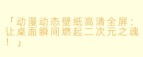 「动漫动态壁纸高清全屏：让桌面瞬间燃起二次元之魂！」