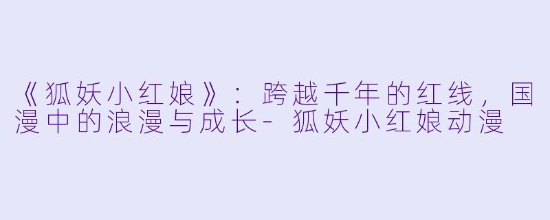 《狐妖小红娘》：跨越千年的红线，国漫中的浪漫与成长-狐妖小红娘动漫