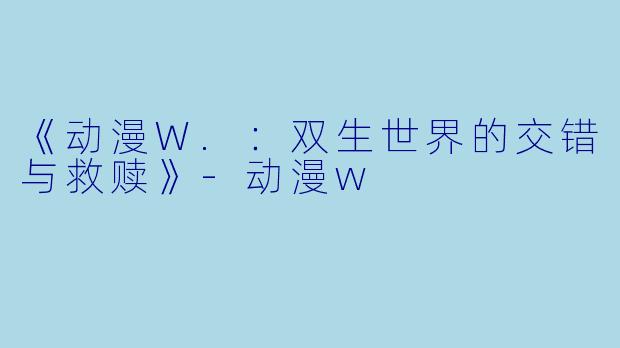 《动漫W.：双生世界的交错与救赎》-动漫w
