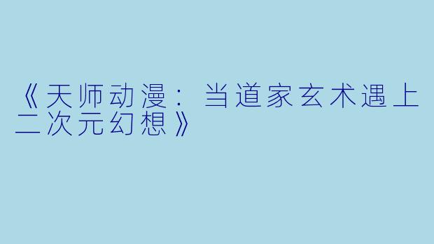 《天师动漫：当道家玄术遇上二次元幻想》