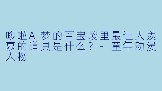 哆啦A梦的百宝袋里最让人羡慕的道具是什么？-童年动漫人物
