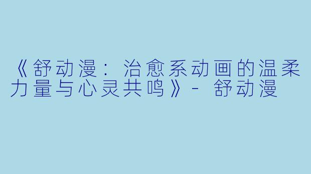 《舒动漫：治愈系动画的温柔力量与心灵共鸣》-舒动漫