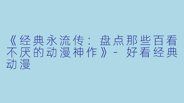 《经典永流传：盘点那些百看不厌的动漫神作》-好看经典动漫