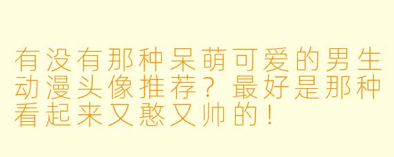 有没有那种呆萌可爱的男生动漫头像推荐？最好是那种看起来又憨又帅的！