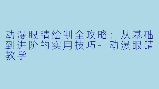 动漫眼睛绘制全攻略：从基础到进阶的实用技巧-动漫眼睛教学
