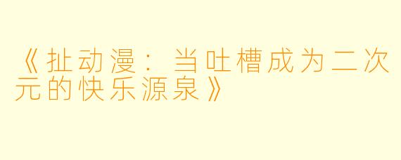 《扯动漫：当吐槽成为二次元的快乐源泉》
