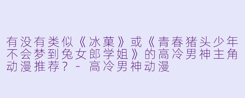 有没有类似《冰菓》或《青春猪头少年不会梦到兔女郎学姐》的高冷男神主角动漫推荐？-高冷男神动漫