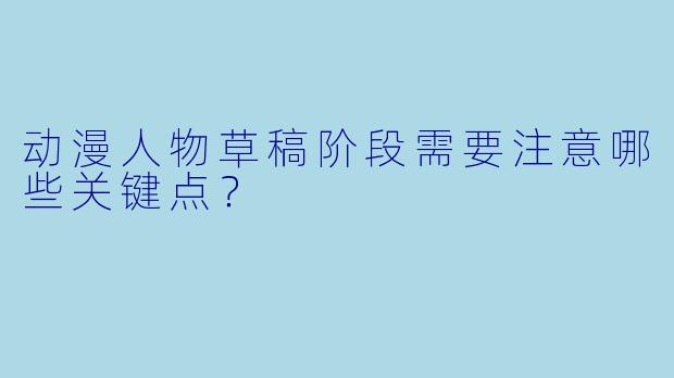 动漫人物草稿阶段需要注意哪些关键点？