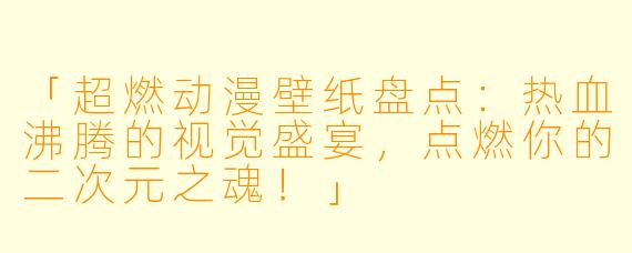 「超燃动漫壁纸盘点：热血沸腾的视觉盛宴，点燃你的二次元之魂！」