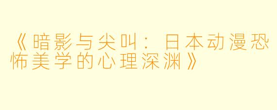 《暗影与尖叫：日本动漫恐怖美学的心理深渊》