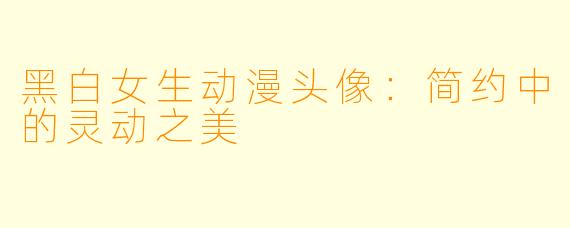 黑白女生动漫头像：简约中的灵动之美