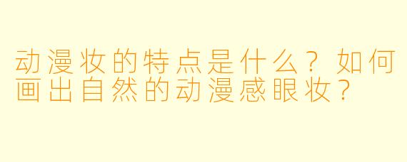 动漫妆的特点是什么？如何画出自然的动漫感眼妆？