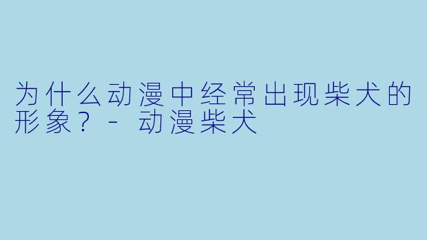为什么动漫中经常出现柴犬的形象?