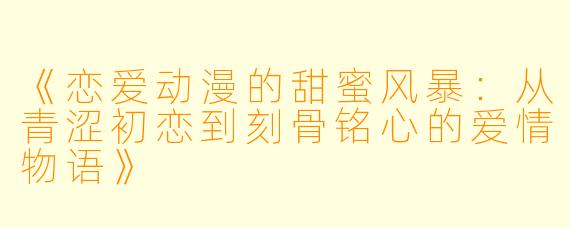 《恋爱动漫的甜蜜风暴：从青涩初恋到刻骨铭心的爱情物语》