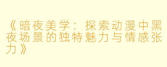 《暗夜美学:探索动漫中黑夜场景的独特魅力与情感张力》
