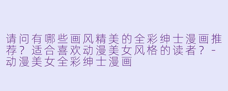 请问有哪些画风精美的全彩绅士漫画推荐？适合喜欢动漫美女风格的读者？-动漫美女全彩绅士漫画