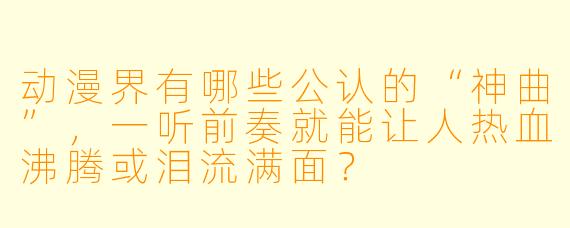 动漫界有哪些公认的“神曲”，一听前奏就能让人热血沸腾或泪流满面？
