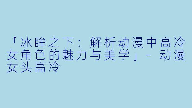 「冰眸之下：解析动漫中高冷女角色的魅力与美学」-动漫女头高冷
