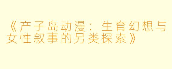 《产子岛动漫：生育幻想与女性叙事的另类探索》