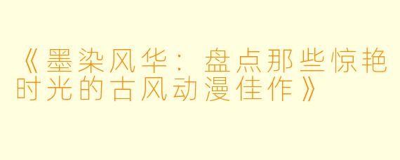 《墨染风华：盘点那些惊艳时光的古风动漫佳作》
