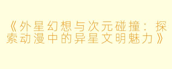 《外星幻想与次元碰撞：探索动漫中的异星文明魅力》