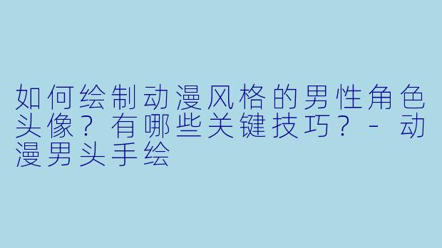 如何绘制动漫风格的男性角色头像？有哪些关键技巧？-动漫男头手绘