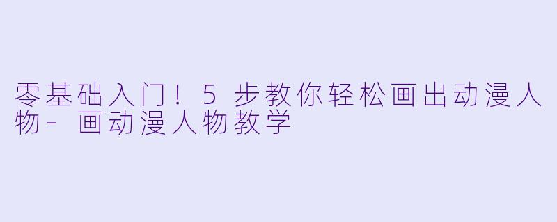 零基础入门！5步教你轻松画出动漫人物-画动漫人物教学